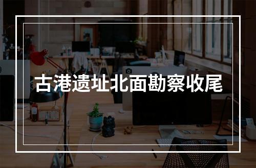 古港遗址北面勘察收尾