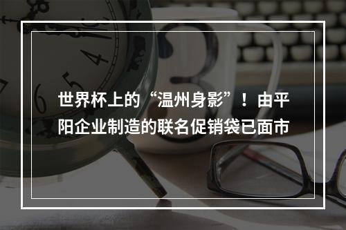 世界杯上的“温州身影”！由平阳企业制造的联名促销袋已面市