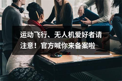 运动飞行、无人机爱好者请注意！官方喊你来备案啦