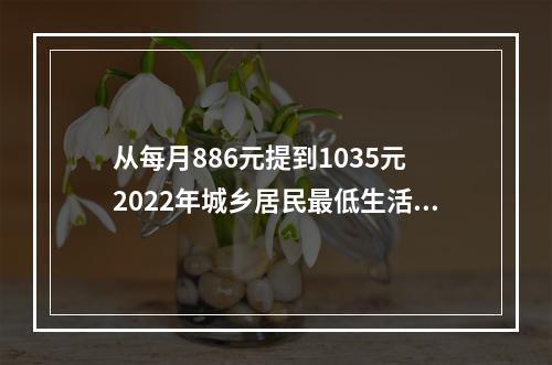 从每月886元提到1035元 2022年城乡居民最低生活保障标准上调