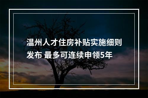 温州人才住房补贴实施细则发布 最多可连续申领5年