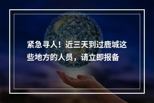 紧急寻人！近三天到过鹿城这些地方的人员，请立即报备