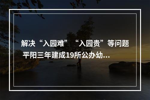 解决“入园难”“入园贵”等问题 平阳三年建成19所公办幼儿园