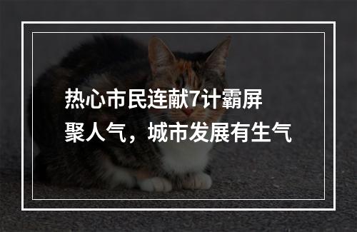 热心市民连献7计霸屏 聚人气，城市发展有生气