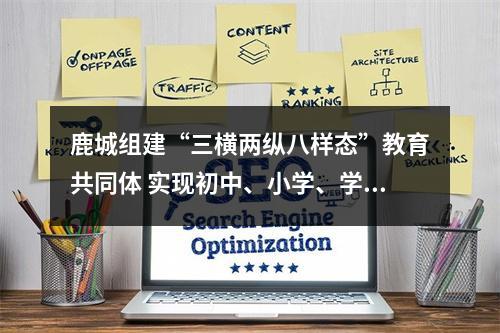 鹿城组建“三横两纵八样态”教育共同体 实现初中、小学、学前三个学段全覆盖