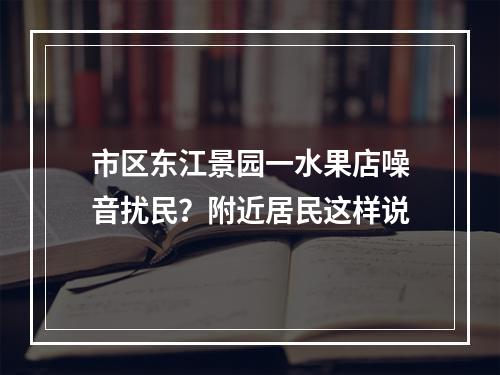 市区东江景园一水果店噪音扰民？附近居民这样说
