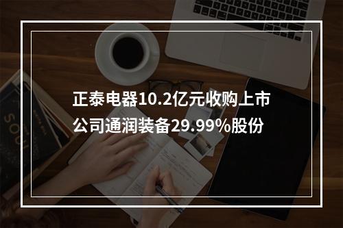 正泰电器10.2亿元收购上市公司通润装备29.99％股份