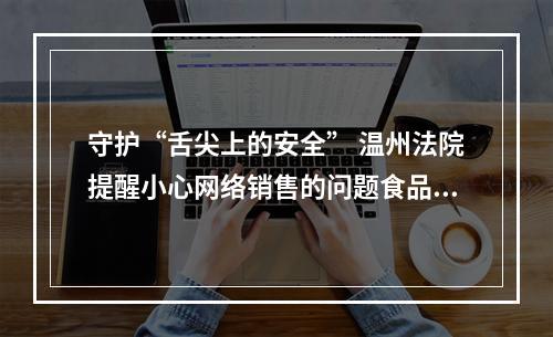 守护“舌尖上的安全” 温州法院提醒小心网络销售的问题食品药品
