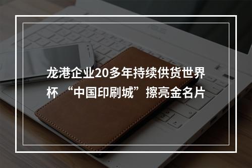 龙港企业20多年持续供货世界杯 “中国印刷城”擦亮金名片