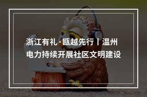 浙江有礼·瓯越先行丨温州电力持续开展社区文明建设