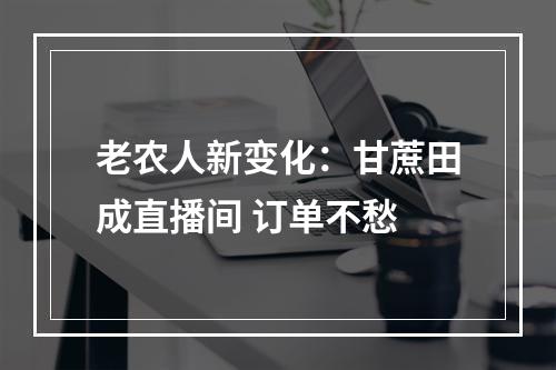 老农人新变化：甘蔗田成直播间 订单不愁