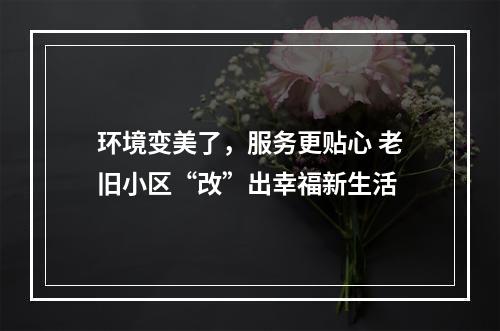 环境变美了，服务更贴心 老旧小区“改”出幸福新生活