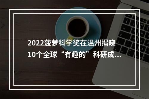 2022菠萝科学奖在温州揭晓 10个全球“有趣的”科研成果获奖