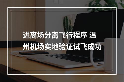 进离场分离飞行程序 温州机场实地验证试飞成功