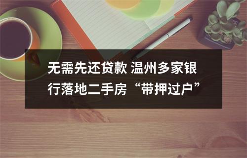 无需先还贷款 温州多家银行落地二手房“带押过户”