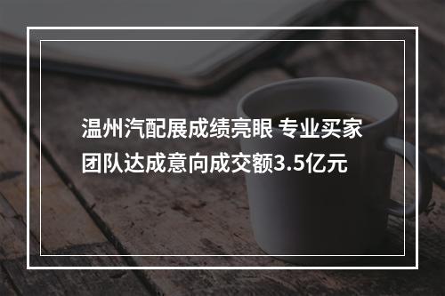 温州汽配展成绩亮眼 专业买家团队达成意向成交额3.5亿元