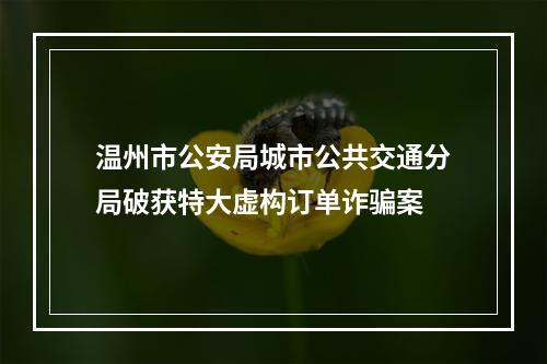 温州市公安局城市公共交通分局破获特大虚构订单诈骗案
