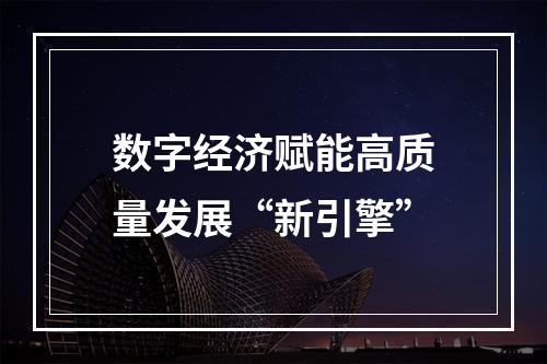 数字经济赋能高质量发展“新引擎”