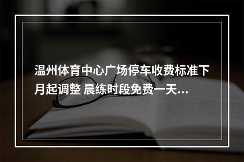 温州体育中心广场停车收费标准下月起调整 晨练时段免费一天不超过15元