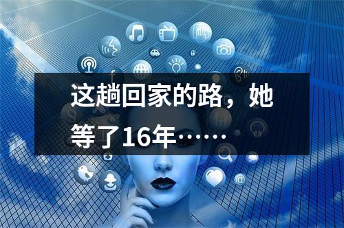 这趟回家的路，她等了16年……