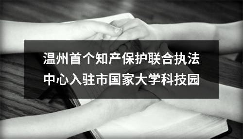 温州首个知产保护联合执法中心入驻市国家大学科技园