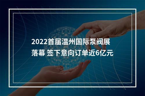 2022首届温州国际泵阀展落幕 签下意向订单近6亿元