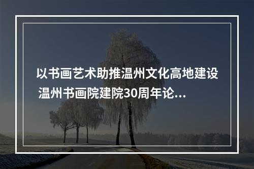 以书画艺术助推温州文化高地建设 温州书画院建院30周年论坛举行