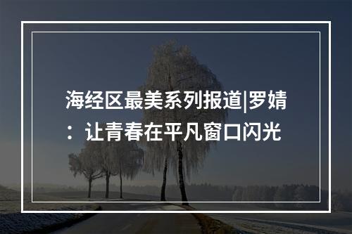 海经区最美系列报道|罗婧：让青春在平凡窗口闪光