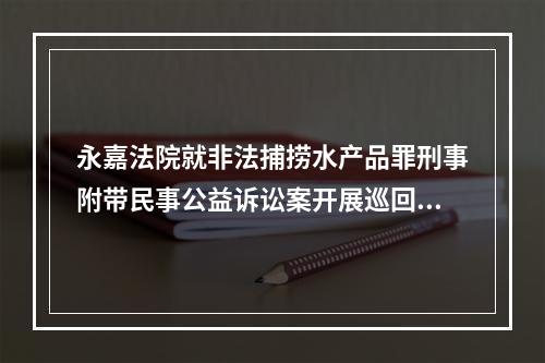 永嘉法院就非法捕捞水产品罪刑事附带民事公益诉讼案开展巡回审判