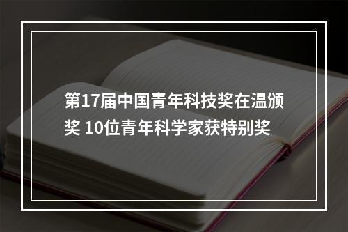 第17届中国青年科技奖在温颁奖 10位青年科学家获特别奖