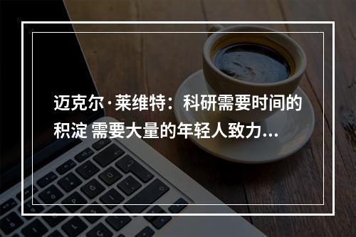 迈克尔·莱维特：科研需要时间的积淀 需要大量的年轻人致力于此