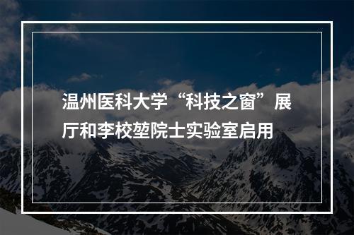 温州医科大学“科技之窗”展厅和李校堃院士实验室启用