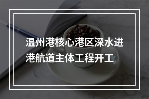 温州港核心港区深水进港航道主体工程开工