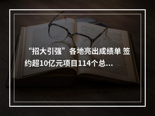 “招大引强”各地亮出成绩单 签约超10亿元项目114个总部项目招引93个