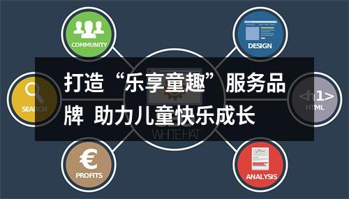 打造“乐享童趣”服务品牌  助力儿童快乐成长