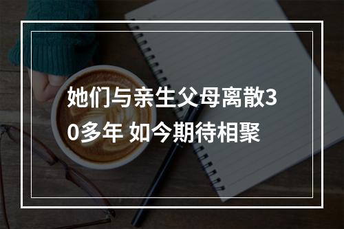 她们与亲生父母离散30多年 如今期待相聚
