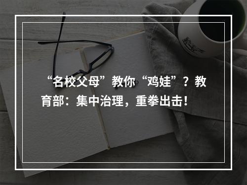 “名校父母”教你“鸡娃”？教育部：集中治理，重拳出击！