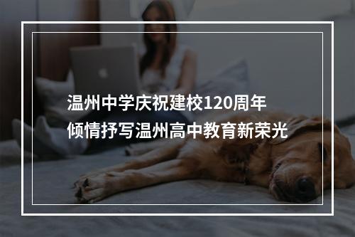 温州中学庆祝建校120周年 倾情抒写温州高中教育新荣光