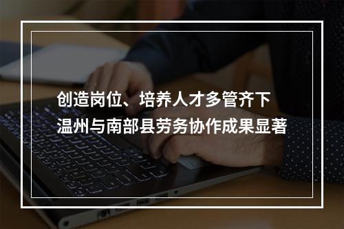 创造岗位、培养人才多管齐下 温州与南部县劳务协作成果显著