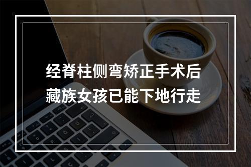 经脊柱侧弯矫正手术后 藏族女孩已能下地行走