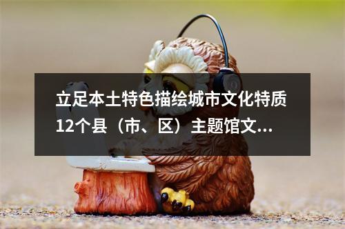 立足本土特色描绘城市文化特质 12个县（市、区）主题馆文博会尽风流