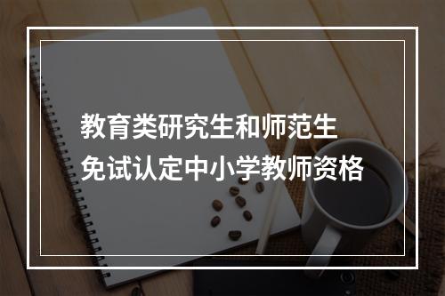 教育类研究生和师范生 免试认定中小学教师资格