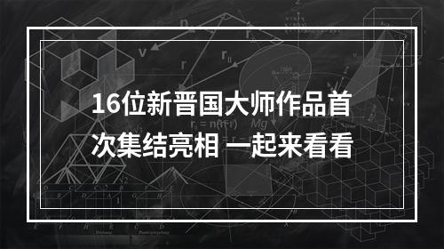 16位新晋国大师作品首次集结亮相 一起来看看