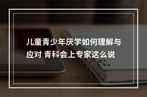 儿童青少年厌学如何理解与应对 青科会上专家这么说