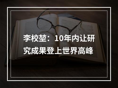 李校堃：10年内让研究成果登上世界高峰