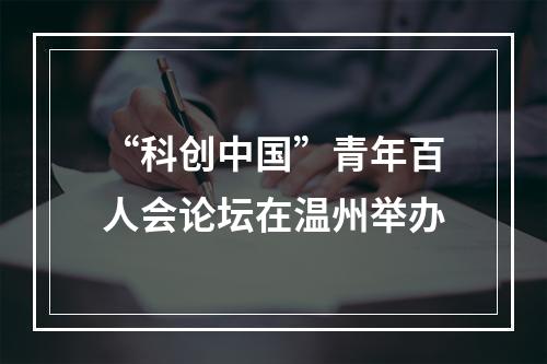 “科创中国”青年百人会论坛在温州举办