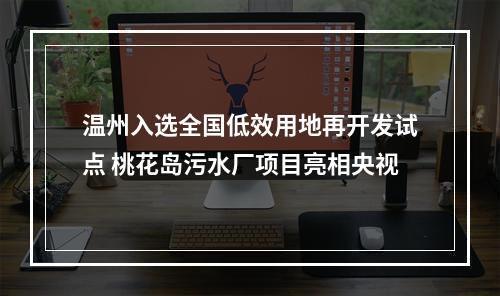 温州入选全国低效用地再开发试点 桃花岛污水厂项目亮相央视