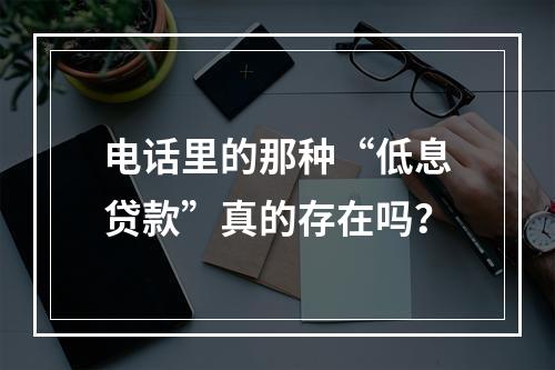 电话里的那种“低息贷款”真的存在吗？