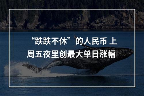 “跌跌不休”的人民币 上周五夜里创最大单日涨幅