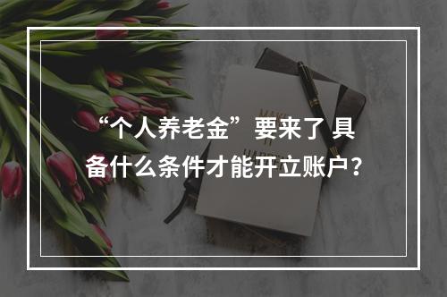 “个人养老金”要来了 具备什么条件才能开立账户？